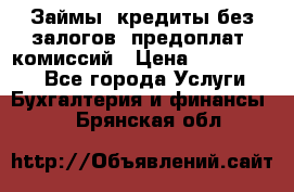 Займы, кредиты без залогов, предоплат, комиссий › Цена ­ 3 000 000 - Все города Услуги » Бухгалтерия и финансы   . Брянская обл.